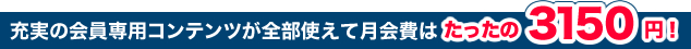充実の会員専用コンテンツが全部使えて月会費はたったの3150円!
