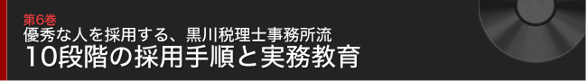 第6巻 優秀な人を採用する、黒川税理士事務所流 10段階の採用手順と実務教育